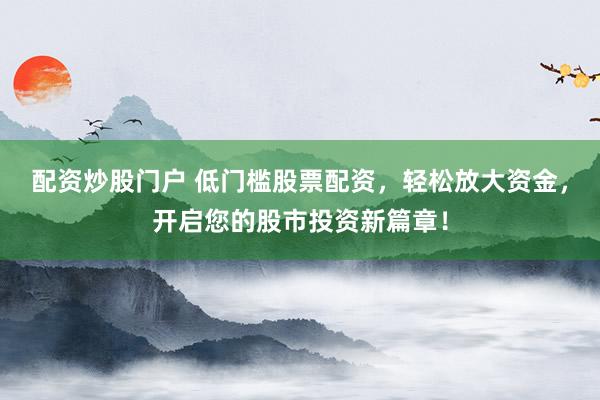 配资炒股门户 低门槛股票配资，轻松放大资金，开启您的股市投资新篇章！