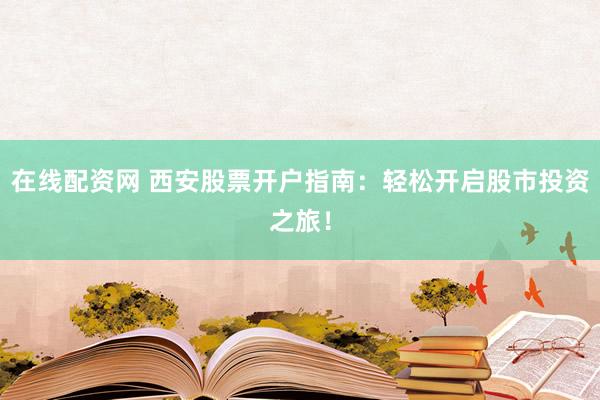 在线配资网 西安股票开户指南：轻松开启股市投资之旅！