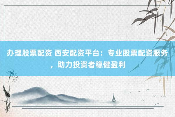 办理股票配资 西安配资平台:专业股票配资服务,助力投资者稳健盈利