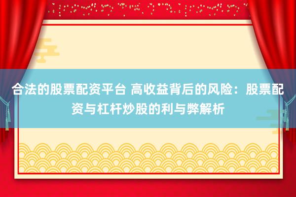 合法的股票配资平台 高收益背后的风险：股票配资与杠杆炒股的利与弊解析