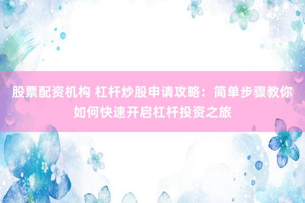 股票配资机构 杠杆炒股申请攻略：简单步骤教你如何快速开启杠杆投资之旅