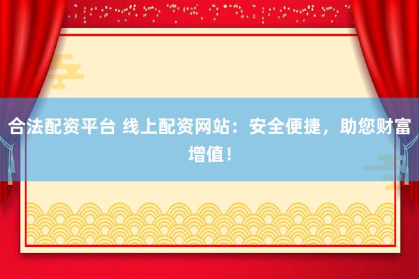 合法配资平台 线上配资网站：安全便捷，助您财富增值！