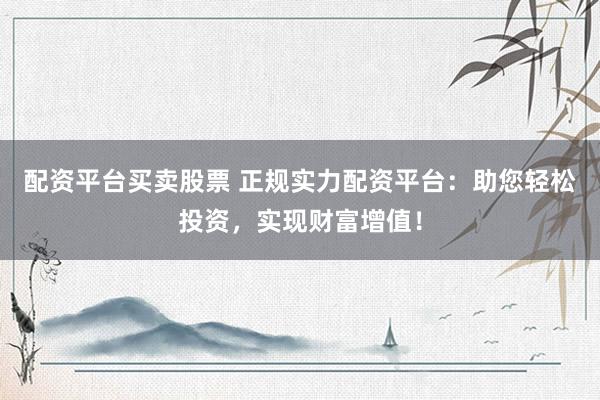 配资平台买卖股票 正规实力配资平台：助您轻松投资，实现财富增值！