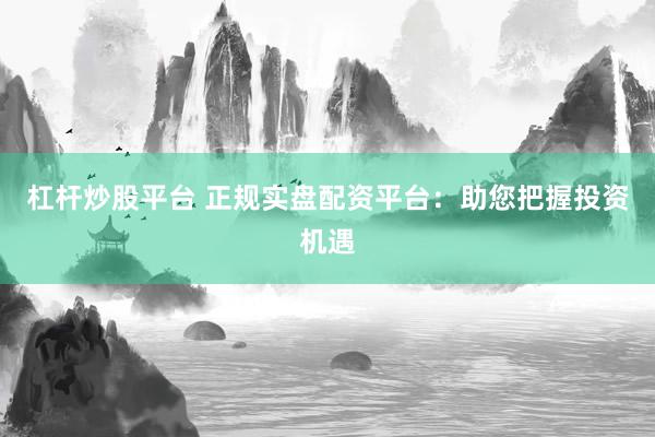杠杆炒股平台 正规实盘配资平台：助您把握投资机遇