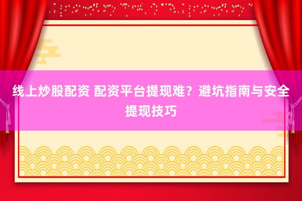 线上炒股配资 配资平台提现难?避坑指南与安全提现技巧