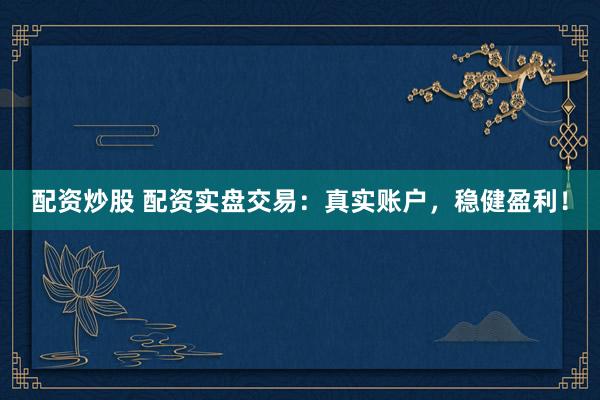 配资炒股 配资实盘交易：真实账户，稳健盈利！