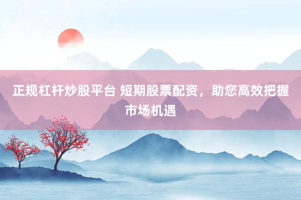 正规杠杆炒股平台 短期股票配资，助您高效把握市场机遇