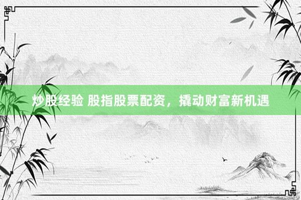 炒股经验 股指股票配资，撬动财富新机遇