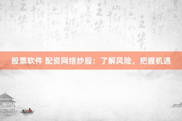股票软件 配资网络炒股：了解风险，把握机遇