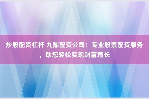 炒股配资杠杆 九鼎配资公司：专业股票配资服务，助您轻松实现财富增长