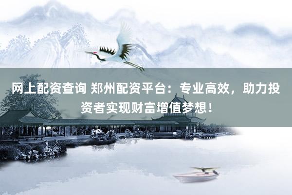 网上配资查询 郑州配资平台:专业高效,助力投资者实现财富增值梦想!