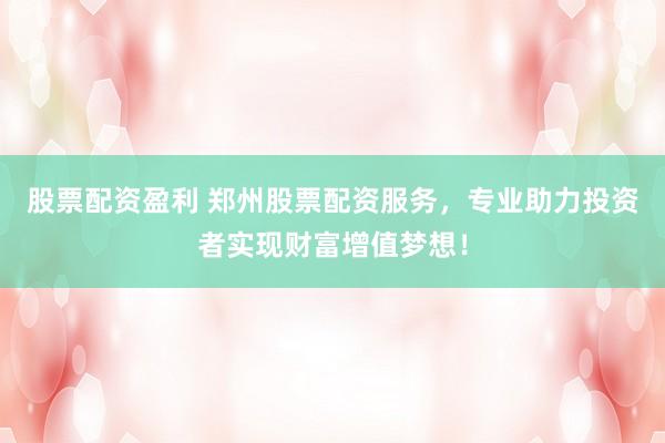 股票配资盈利 郑州股票配资服务，专业助力投资者实现财富增值梦想！