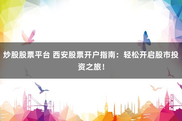 炒股股票平台 西安股票开户指南：轻松开启股市投资之旅！