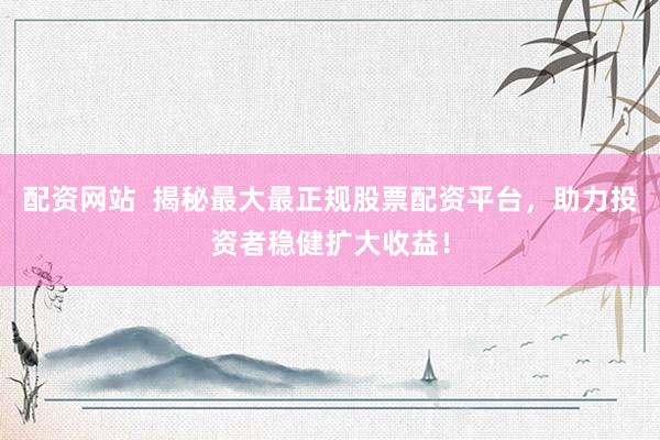 配资网站  揭秘最大最正规股票配资平台，助力投资者稳健扩大收益！