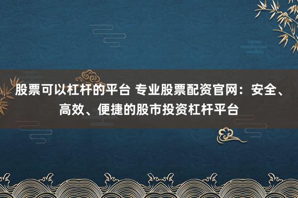 股票可以杠杆的平台 专业股票配资官网：安全、高效、便捷的股市投资杠杆平台
