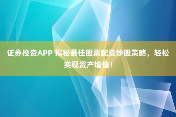 证券投资APP 揭秘最佳股票配资炒股策略，轻松实现资产增值！