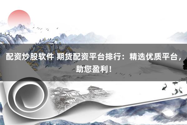 配资炒股软件 期货配资平台排行：精选优质平台，助您盈利！
