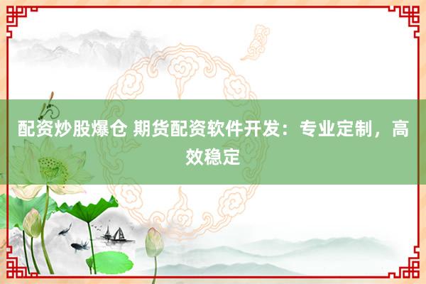 配资炒股爆仓 期货配资软件开发：专业定制，高效稳定