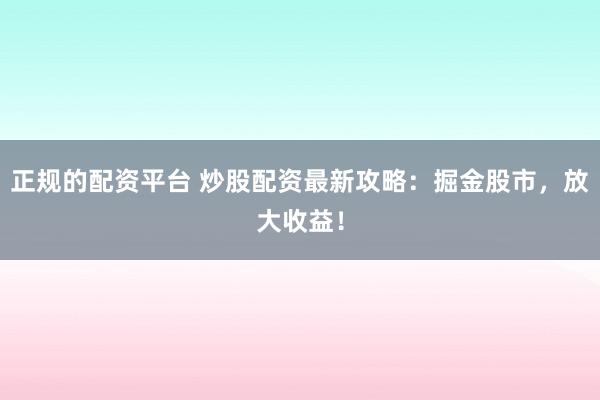 正规的配资平台 炒股配资最新攻略：掘金股市，放大收益！