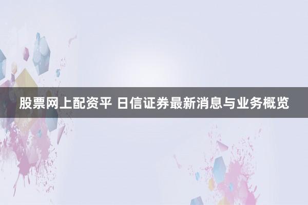 股票网上配资平 日信证券最新消息与业务概览