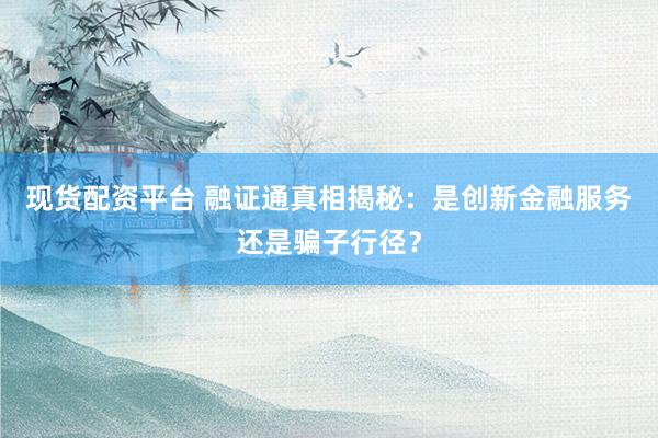 现货配资平台 融证通真相揭秘：是创新金融服务还是骗子行径？