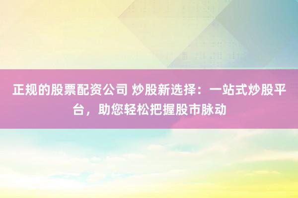 正规的股票配资公司 炒股新选择：一站式炒股平台，助您轻松把握股市脉动