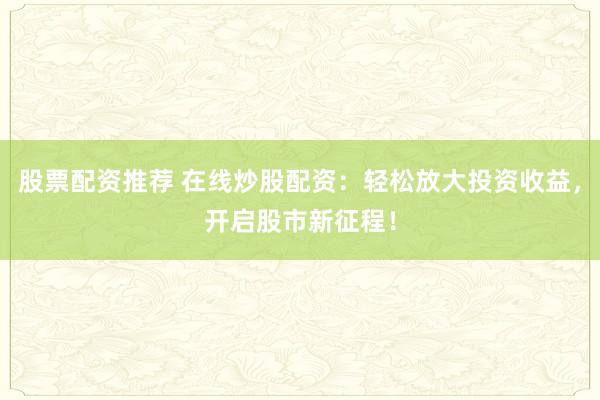 股票配资推荐 在线炒股配资：轻松放大投资收益，开启股市新征程！