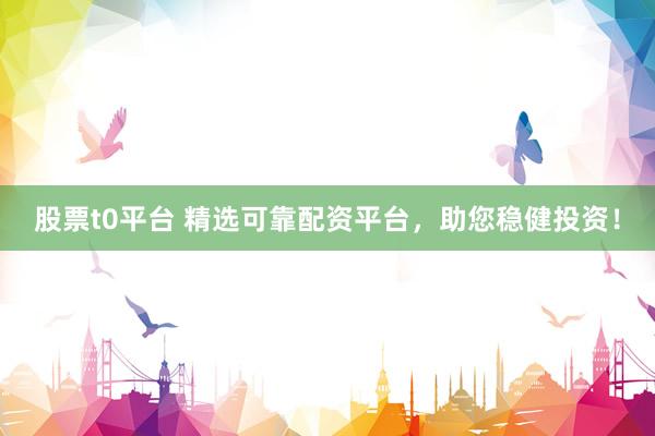 股票t0平台 精选可靠配资平台，助您稳健投资！