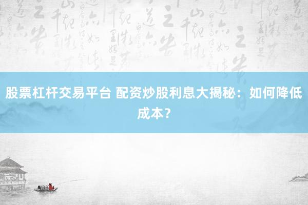 股票杠杆交易平台 配资炒股利息大揭秘：如何降低成本？