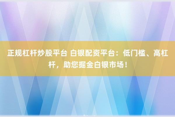 正规杠杆炒股平台 白银配资平台：低门槛、高杠杆，助您掘金白银市场！