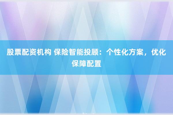 股票配资机构 保险智能投顾：个性化方案，优化保障配置
