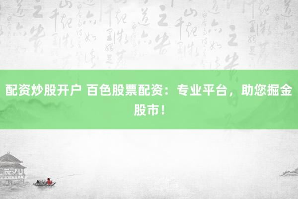 配资炒股开户 百色股票配资：专业平台，助您掘金股市！