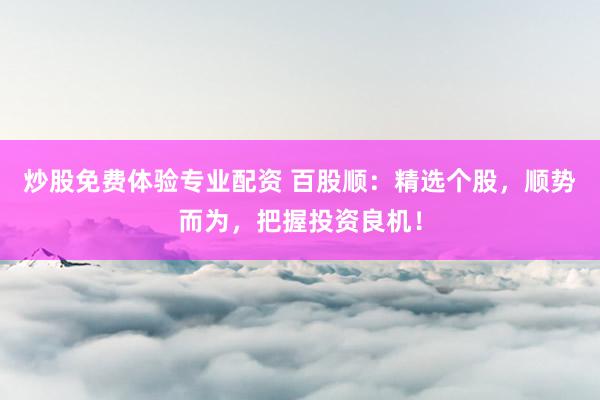 炒股免费体验专业配资 百股顺:精选个股,顺势而为,把握投资良机!