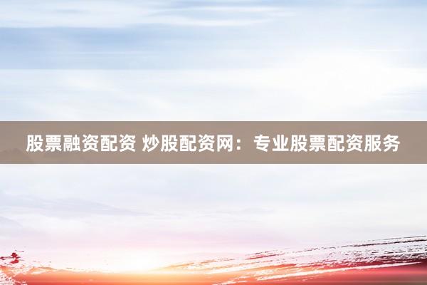 股票融资配资 炒股配资网：专业股票配资服务