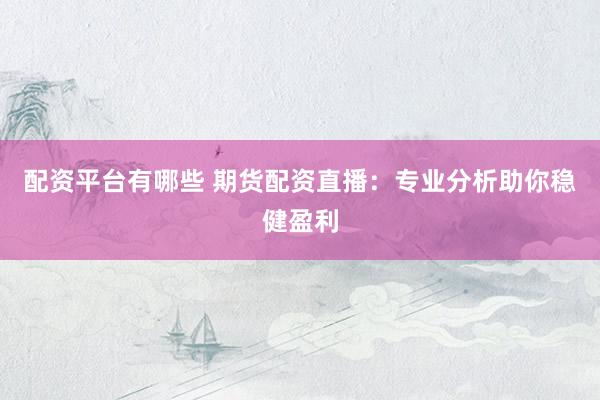 配资平台有哪些 期货配资直播：专业分析助你稳健盈利