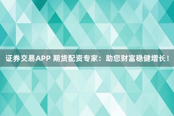 证券交易APP 期货配资专家：助您财富稳健增长！