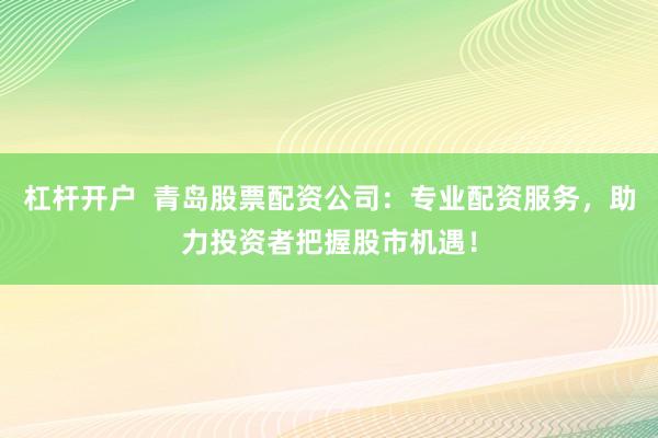 杠杆开户 青岛股票配资公司:专业配资服务,助力投资者把握股市机遇!