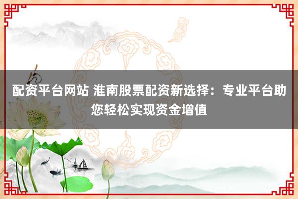 配资平台网站 淮南股票配资新选择:专业平台助您轻松实现资金增值