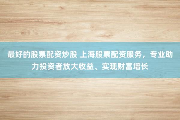 最好的股票配资炒股 上海股票配资服务，专业助力投资者放大收益、实现财富增长